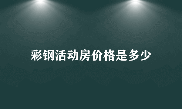 彩钢活动房价格是多少