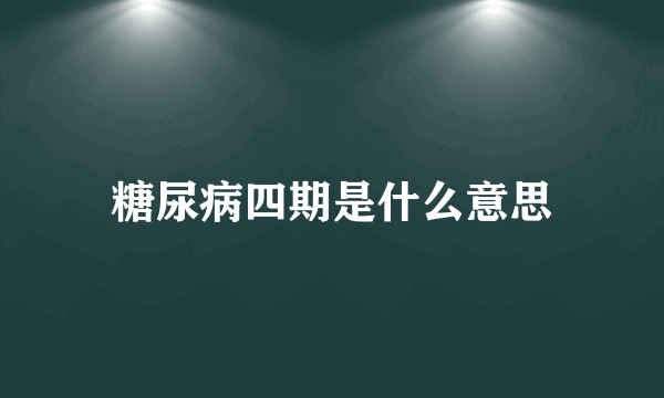 糖尿病四期是什么意思