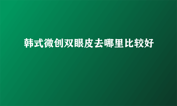 韩式微创双眼皮去哪里比较好