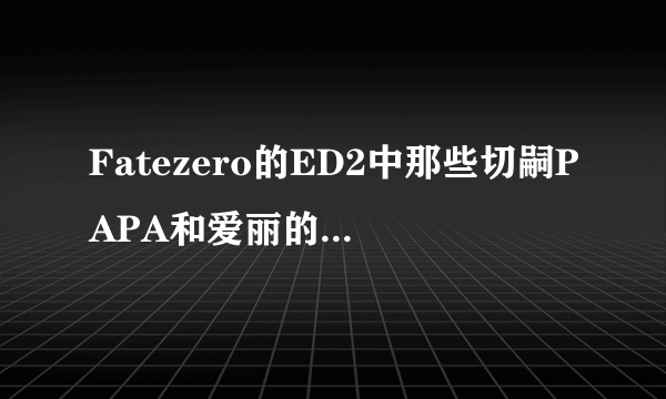 Fatezero的ED2中那些切嗣PAPA和爱丽的背景图 动画里有过么？