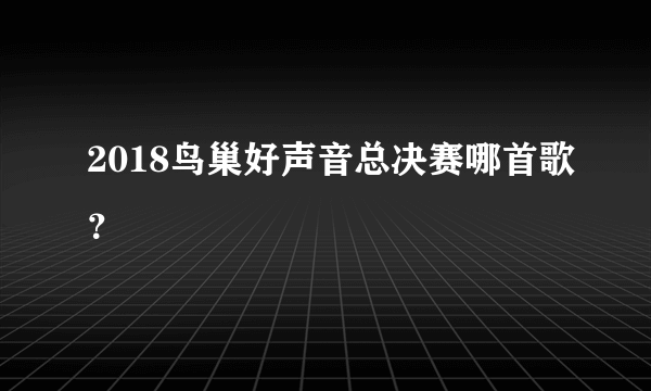 2018鸟巢好声音总决赛哪首歌？