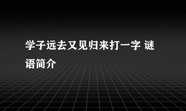 学子远去又见归来打一字 谜语简介