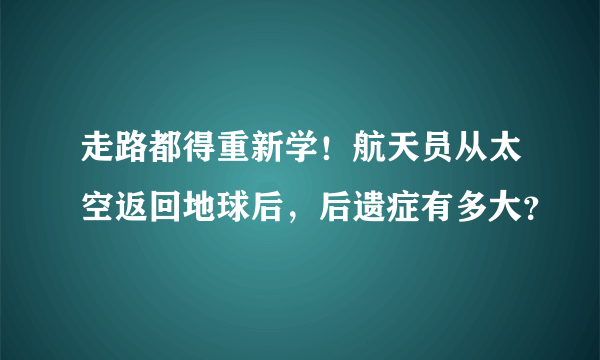 走路都得重新学！航天员从太空返回地球后，后遗症有多大？