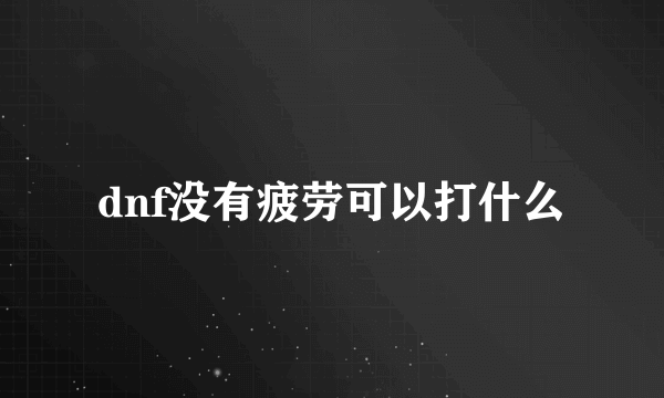 dnf没有疲劳可以打什么