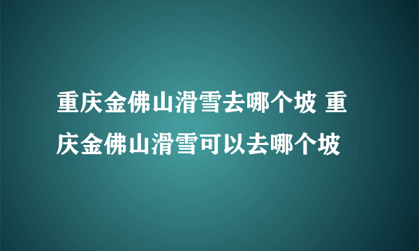 重庆金佛山滑雪去哪个坡 重庆金佛山滑雪可以去哪个坡