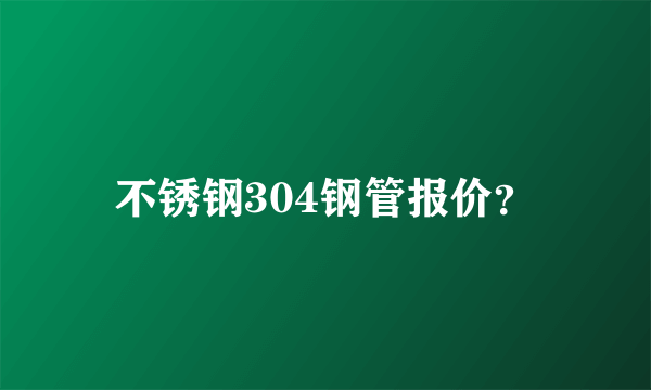 不锈钢304钢管报价？