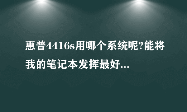 惠普4416s用哪个系统呢?能将我的笔记本发挥最好又合适的操作系统