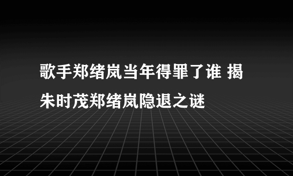 歌手郑绪岚当年得罪了谁 揭朱时茂郑绪岚隐退之谜