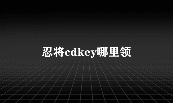 忍将cdkey哪里领