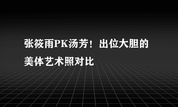 张筱雨PK汤芳！出位大胆的美体艺术照对比