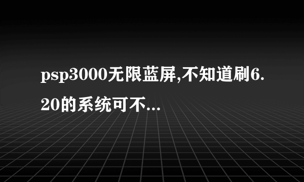 psp3000无限蓝屏,不知道刷6.20的系统可不可以恢复,可不可以刷?