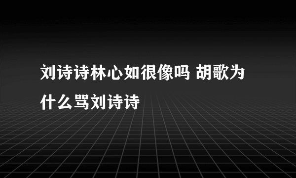 刘诗诗林心如很像吗 胡歌为什么骂刘诗诗