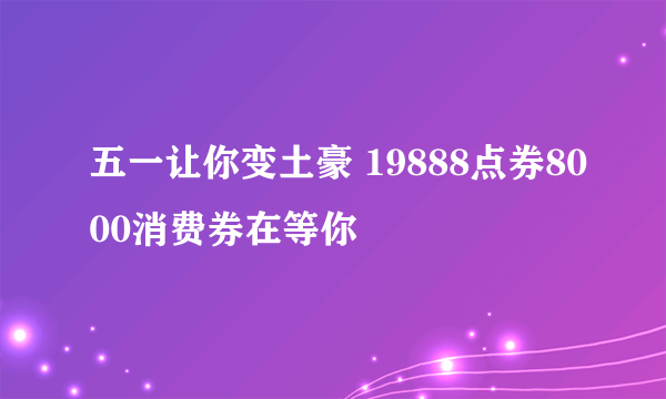 五一让你变土豪 19888点券8000消费券在等你