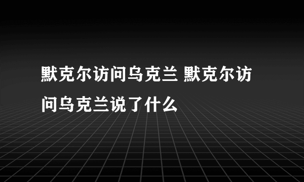 默克尔访问乌克兰 默克尔访问乌克兰说了什么