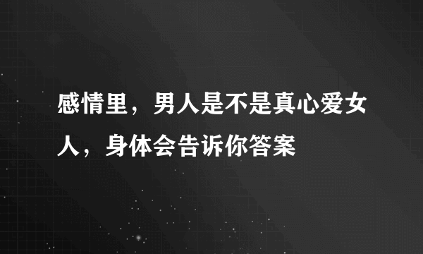 感情里，男人是不是真心爱女人，身体会告诉你答案