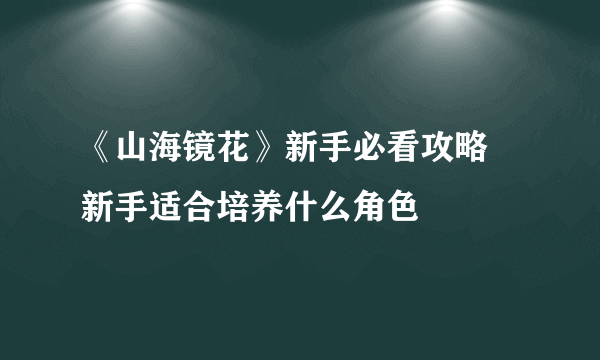 《山海镜花》新手必看攻略 新手适合培养什么角色