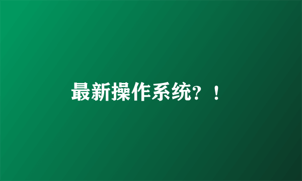 最新操作系统？！