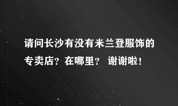 请问长沙有没有米兰登服饰的专卖店？在哪里？ 谢谢啦！