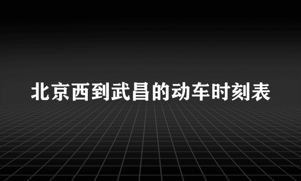 北京西到武昌的动车时刻表