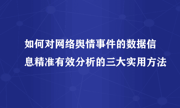 如何对网络舆情事件的数据信息精准有效分析的三大实用方法