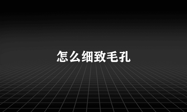 怎么细致毛孔