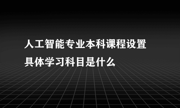 人工智能专业本科课程设置 具体学习科目是什么