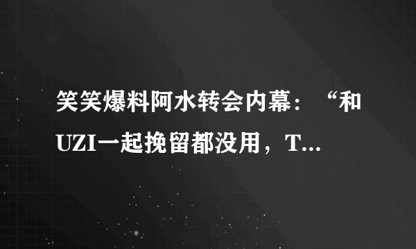 笑笑爆料阿水转会内幕：“和UZI一起挽留都没用，TES给的钱太多了”，你怎么看？