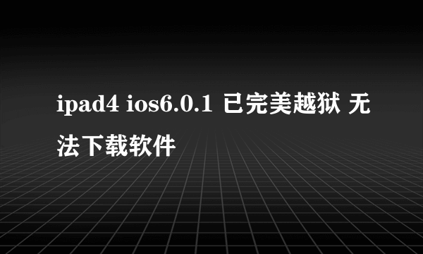 ipad4 ios6.0.1 已完美越狱 无法下载软件