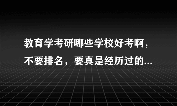 教育学考研哪些学校好考啊，不要排名，要真是经历过的或有这方面经验的。谢谢啦