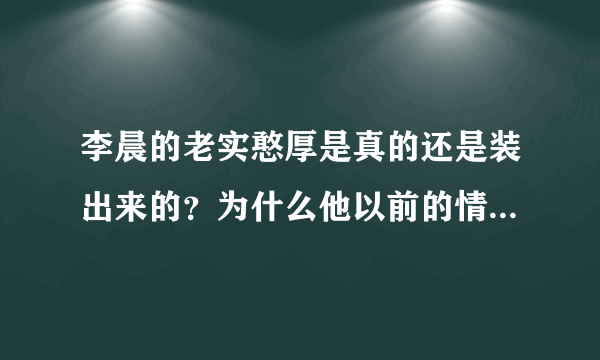 李晨的老实憨厚是真的还是装出来的？为什么他以前的情史混乱？