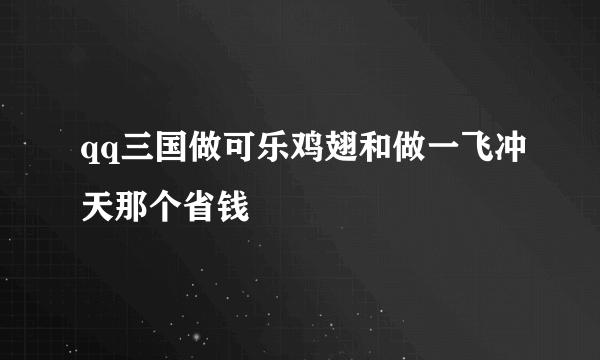 qq三国做可乐鸡翅和做一飞冲天那个省钱