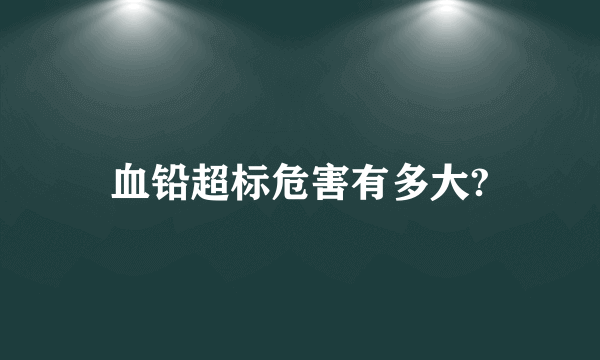 血铅超标危害有多大?