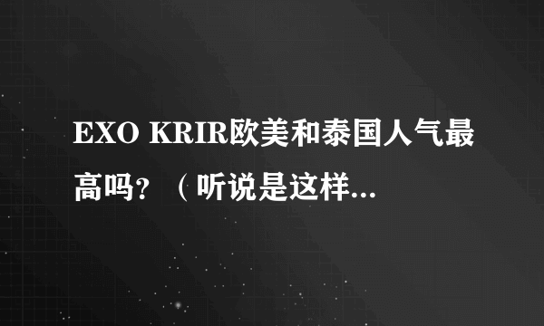 EXO KRIR欧美和泰国人气最高吗？（听说是这样，想证实一下）