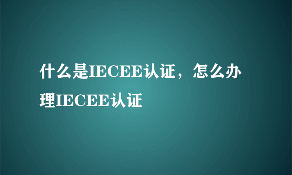 什么是IECEE认证，怎么办理IECEE认证