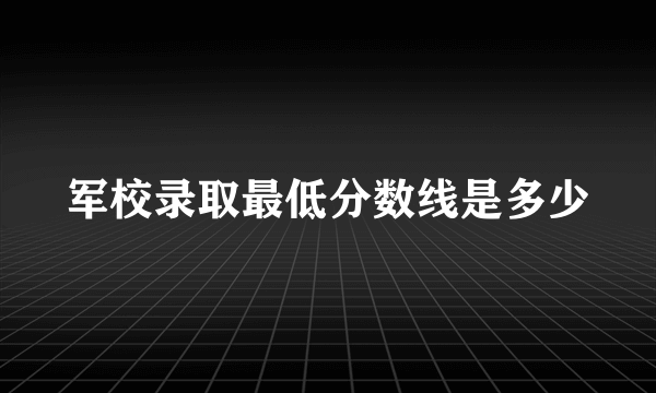 军校录取最低分数线是多少