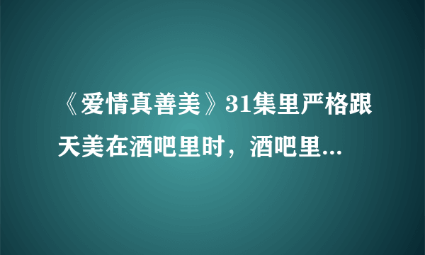 《爱情真善美》31集里严格跟天美在酒吧里时，酒吧里放的英文歌是名字？谁唱的？