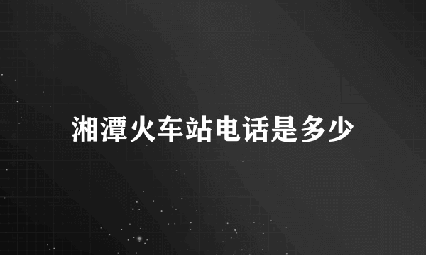 湘潭火车站电话是多少