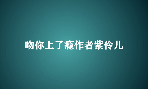 吻你上了瘾作者紫伶儿