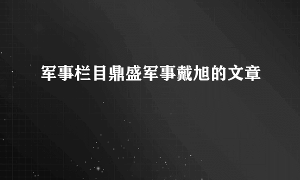 军事栏目鼎盛军事戴旭的文章