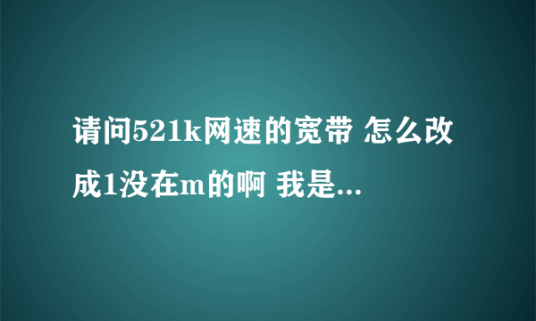 请问521k网速的宽带 怎么改成1没在m的啊 我是北方网通