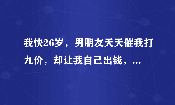 我快26岁，男朋友天天催我打九价，却让我自己出钱，私立医院要7000块钱，我没钱，这不是为难我么？