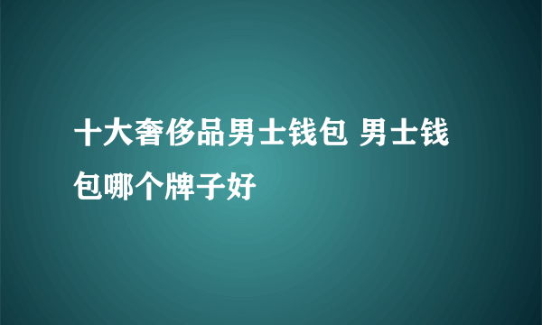 十大奢侈品男士钱包 男士钱包哪个牌子好