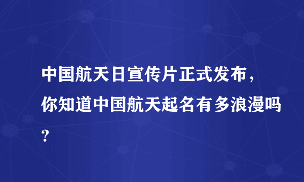 中国航天日宣传片正式发布，你知道中国航天起名有多浪漫吗？