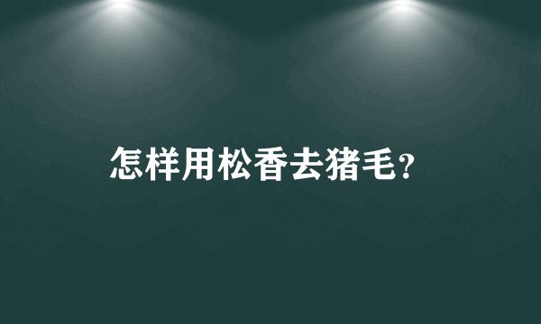 怎样用松香去猪毛？