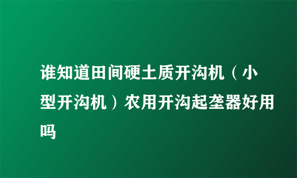 谁知道田间硬土质开沟机（小型开沟机）农用开沟起垄器好用吗