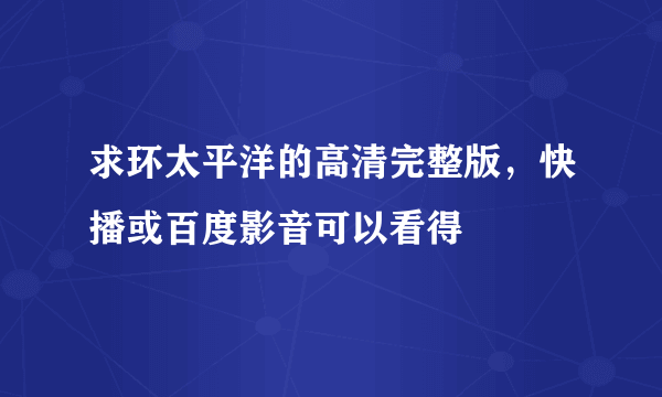 求环太平洋的高清完整版，快播或百度影音可以看得