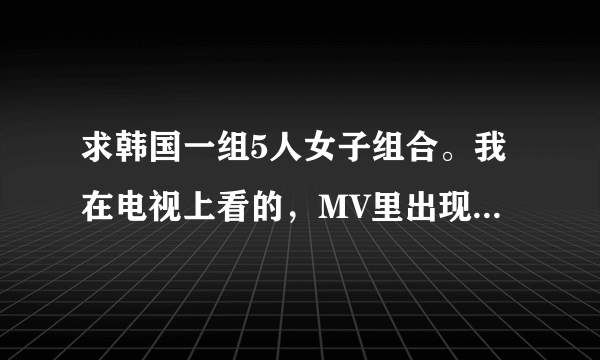 求韩国一组5人女子组合。我在电视上看的，MV里出现穿红色衣服的，短裤。应该是新歌，谢谢啦。