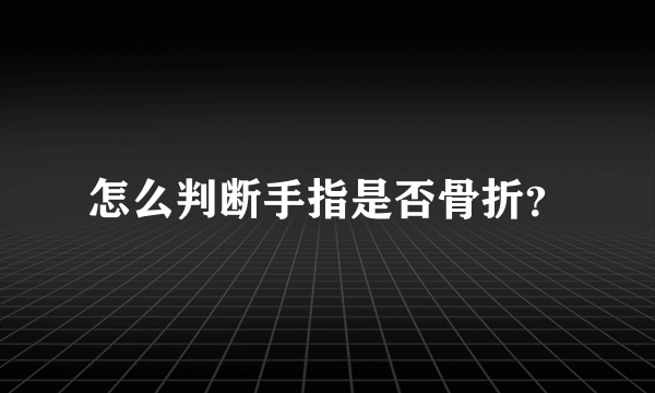 怎么判断手指是否骨折？