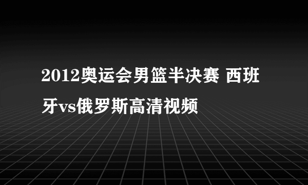 2012奥运会男篮半决赛 西班牙vs俄罗斯高清视频