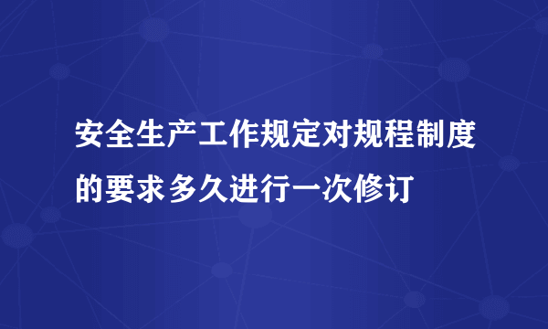 安全生产工作规定对规程制度的要求多久进行一次修订